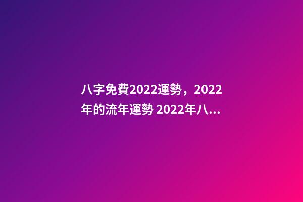 八字免費2022運勢，2022年的流年運勢 2022年八字算運勢，免費算2022 年個人運程